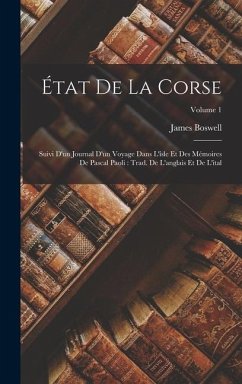 État De La Corse: Suivi D'un Journal D'un Voyage Dans L'îsle Et Des Mémoires De Pascal Paoli: Trad. De L'anglais Et De L'ital; Volume 1 - Boswell, James