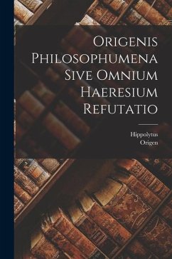 Origenis Philosophumena Sive Omnium Haeresium Refutatio - Origen; Hippolytus