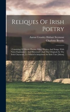 Reliques Of Irish Poetry: Consisting Of Heroic Poems, Odes, Elegies, And Songs, With Notes Explanatory And Historical: And The Originals In The - Brooke, Charlotte