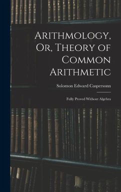 Arithmology, Or, Theory of Common Arithmetic: Fully Proved Without Algebra - Caspersonn, Solomon Edward