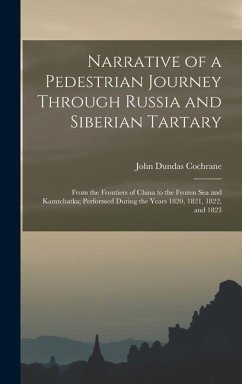 Narrative of a Pedestrian Journey Through Russia and Siberian Tartary: From the Frontiers of China to the Frozen Sea and Kamtchatka; Performed During - Cochrane, John Dundas