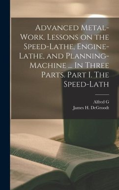 Advanced Metal-work. Lessons on the Speed-lathe, Engine-lathe, and Planning-machine ... In Three Parts. Part I. The Speed-lath - Compton, Alfred G.; Degroodt, James H.