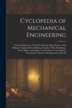 Cyclopedia of Mechanical Engineering: A General Reference Work On Machine Shop Practice, Tool Making, Forging, Pattern Making, Foundry, Work, Metallur - Anonymous