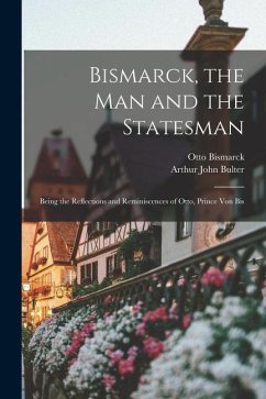 Bismarck, the Man and the Statesman: Being the Reflections and Reminiscences of Otto, Prince Von Bis - Bismarck, Otto; Bulter, Arthur John