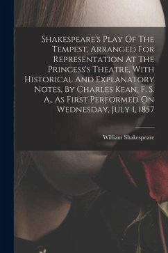 Shakespeare's Play Of The Tempest, Arranged For Representation At The Princess's Theatre, With Historical And Explanatory Notes, By Charles Kean, F. S. A., As First Performed On Wednesday, July 1, 1857 - Shakespeare, William