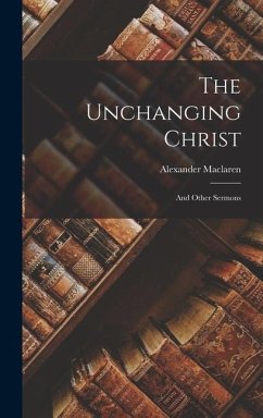 The Unchanging Christ: And Other Sermons - Maclaren, Alexander