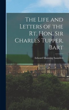 The Life and Letters of the Rt. Hon. Sir Charles Tupper, Bart - Saunders, Edward Manning