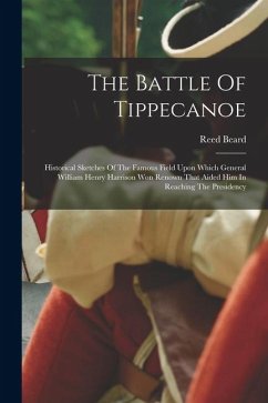 The Battle Of Tippecanoe: Historical Sketches Of The Famous Field Upon Which General William Henry Harrison Won Renown That Aided Him In Reachin - Beard, Reed