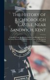 The History of Richborough Castle, Near Sandwich, Kent: Compiled From the Best Authorities, and Brought Down to the Latest Discoveries: With Historica