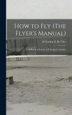 How to Fly (The Flyer's Manual): A Practical Course of Training in Aviation