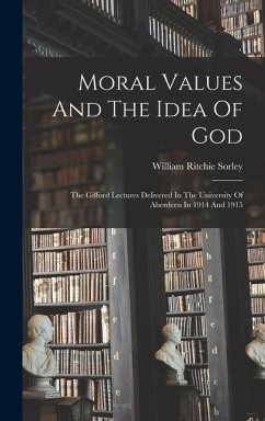 Moral Values And The Idea Of God: The Gifford Lectures Delivered In The University Of Aberdeen In 1914 And 1915 - Sorley, William Ritchie