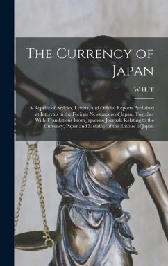 The Currency of Japan: A Reprint of Articles, Letters, and Official Reports Published at Intervals in the Foriegn Newspapers of Japan, Togeth - T, W. H.