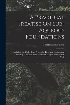 A Practical Treatise On Sub-Aqueous Foundations: Including the Coffer-Dam Process for Piers, and Dredges and Dredging, With Numerous Practical Example - Fowler, Charles Evan