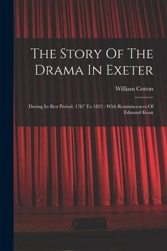 The Story Of The Drama In Exeter: During Its Best Period, 1787 To 1823: With Reminiscences Of Edmund Kean - Cotton, William