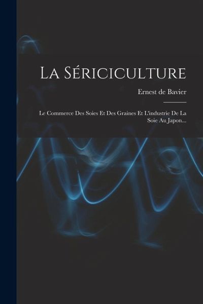 La Sériciculture: Le Commerce Des Soies Et Des Graines Et L'industrie De La Soie Au Japon... La Sériciculture: Le Commerce Des Soies Et Des Graines Et L'industrie De La Soie Au Japon...