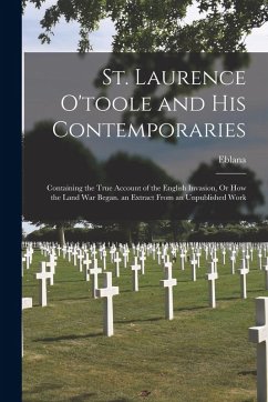 St. Laurence O'toole and His Contemporaries: Containing the True Account of the English Invasion, Or How the Land War Began. an Extract From an Unpubl - Eblana