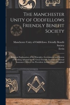 The Manchester Unity of Oddfellows Friendly Benefit Society: Being an Explanation of the Principles, Government and System of Working Adopted by the G - Ervin