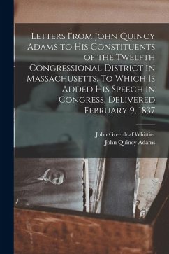 Cover Letters From John Quincy Adams to his Constituents of the Twelfth Congressional District in Massachusetts. To Which is Added his Speech in Congress, D