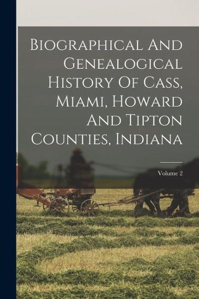 Biographical And Genealogical History Of Cass, Miami, Howard And Tipton Counties, Indiana; Volume 2 Biographical And Genealogical History Of Cass, Miami, Howard And Tipton Counties, Indiana; Volume 2