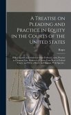 A Treatise on Pleading and Practice in Equity in the Courts of the United States; With Chapters on Jurisdiction of the Federal Courts, Practice at Common Law, Removal of Causes From State to Federal Courts, and Writs of Error and Appeals, With Special...