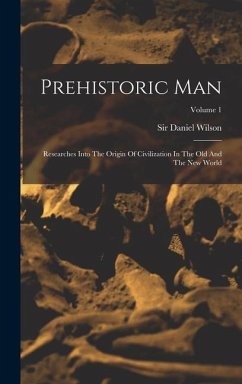 Prehistoric Man: Researches Into The Origin Of Civilization In The Old And The New World; Volume 1 - Wilson, Daniel