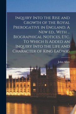 Inquiry Into the Rise and Growth of the Royal Prerogative in England. A new ed., With ... Biographical Notices, etc. To Which is Added an Inquiry Into - Allen, John