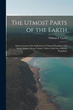 The Utmost Parts of the Earth: Some Account of the Settlement of Tristan D'Acunha in the South Atlantic Ocean Volume Talbot Collection of British Pam - Taylor, William F.