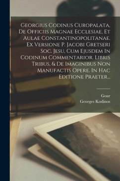 Georgius Codinus Curopalata, De Officiis Magnae Ecclesiae, Et Aulae Constantinopolitanae. Ex Versione P. Jacobi Gretseri Soc. Jesu, Cum Ejusdem In Cod - Kodinos, Georges; Goar