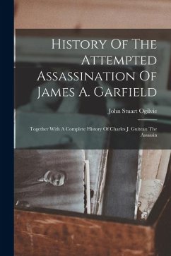 History Of The Attempted Assassination Of James A. Garfield - Ogilvie, John Stuart