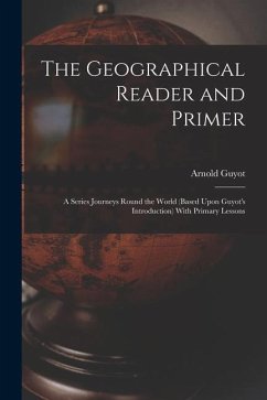 The Geographical Reader and Primer: A Series Journeys Round the World (Based Upon Guyot's Introduction) With Primary Lessons - Guyot, Arnold