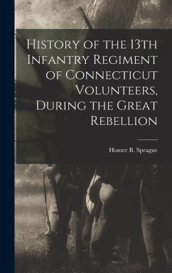 History of the 13th Infantry Regiment of Connecticut Volunteers, During the Great Rebellion - Homer B (Homer Baxter), Sprague