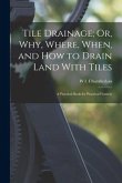 Tile Drainage; Or, Why, Where, When, and How to Drain Land With Tiles: A Practical Book for Practical Framers