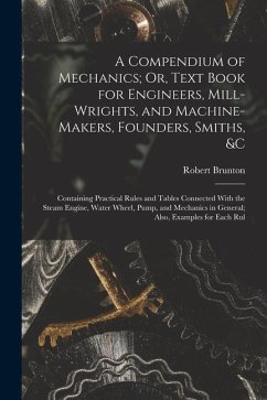 A Compendium of Mechanics; Or, Text Book for Engineers, Mill-Wrights, and Machine-Makers, Founders, Smiths, &c: Containing Practical Rules and Tables - Brunton, Robert