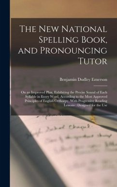 The New National Spelling Book, and Pronouncing Tutor: On an Improved Plan, Exhibiting the Precise Sound of Each Syllable in Every Word, According to - Emerson, Benjamin Dudley