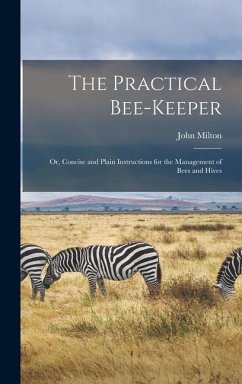 The Practical Bee-Keeper: Or, Concise and Plain Instructions for the Management of Bees and Hives - Milton, John
