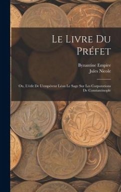 Le Livre Du Préfet: Ou, L'édit De L'empéreur Léon Le Sage Sur Les Corporations De Constantinople - Nicole, Jules; Empire, Byzantine