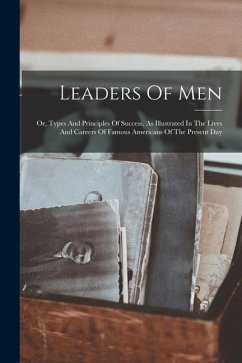 Leaders Of Men: Or, Types And Principles Of Success, As Illustrated In The Lives And Careers Of Famous Americans Of The Present Day - Anonymous