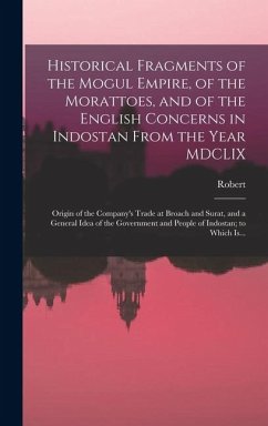 Historical Fragments of the Mogul Empire, of the Morattoes, and of the English Concerns in Indostan From the Year MDCLIX; Origin of the Company's Trade at Broach and Surat, and a General Idea of the Government and People of Indostan; to Which Is... - Orme, Robert