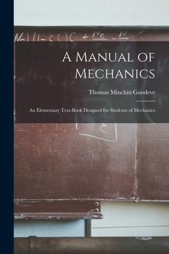 A Manual of Mechanics: An Elementary Text-Book Designed for Students of Mechanics - Goodeve, Thomas Minchin