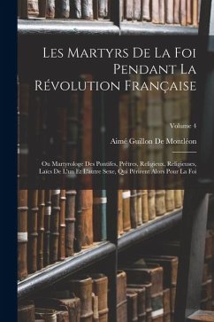 Cover Les Martyrs De La Foi Pendant La Révolution Française: Ou Martyrologe Des Pontifes, Prêtres, Religieux, Religieuses, Laïcs De L'un Et L'autre Sexe, Qu
