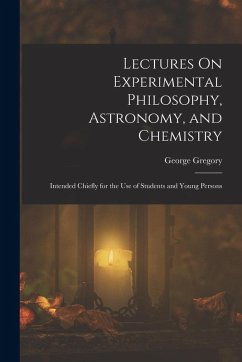 Lectures On Experimental Philosophy, Astronomy, and Chemistry: Intended Chiefly for the Use of Students and Young Persons - Gregory, George