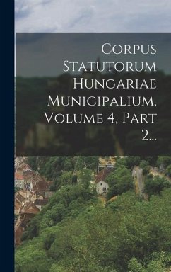 Corpus Statutorum Hungariae Municipalium, Volume 4, Part 2... - Anonymous