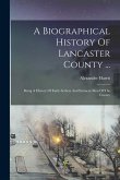 A Biographical History Of Lancaster County ...: Being A History Of Early Settlers And Eminent Men Of The County