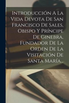 Introducción A La Vida Devota De San Francisco De Sales, Obispo Y Príncipe De Ginebra, Fundador De La Orden De La Visitación De Santa María... - Anonymous