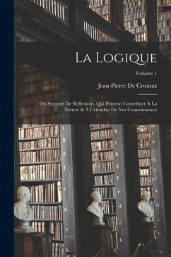 La Logique: Ou Systeme De Reflexions, Qui Peuvent Contribuer À La Netteté & À L'étendue De Nos Connoissances; Volume 1 - De Crousaz, Jean-Pierre