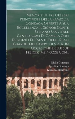 Memorie Di Tre Celebri Principesse Della Famiglia Gonzaga Offerte A Sua Eccellenza Il Signor Conte Stefano Sanvitale Gentiluomo Di Camera Con Esercizi - Gonzaga, Giulia; Manfrone, Lucrezia; Gonzaga, Ippolita