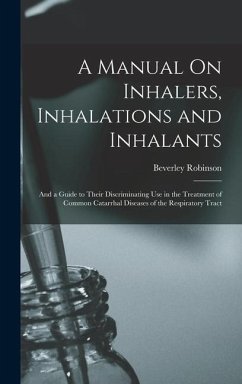 A Manual On Inhalers, Inhalations and Inhalants: And a Guide to Their Discriminating Use in the Treatment of Common Catarrhal Diseases of the Respirat - Robinson, Beverley