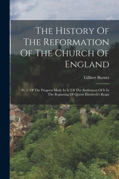 The History Of The Reformation Of The Church Of England: Pt. 1. Of The Progress Made In It Till The Settlement Of It In The Beginning Of Queen Elizabe - Burnet, Gilbert