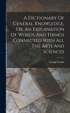 A Dictionary Of General Knowledge, Or, An Explanation Of Words And Things Connected With All The Arts And Sciences