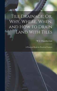 Tile Drainage; Or, Why, Where, When, and How to Drain Land With Tiles: A Practical Book for Practical Framers - Chamberlain, W. I.